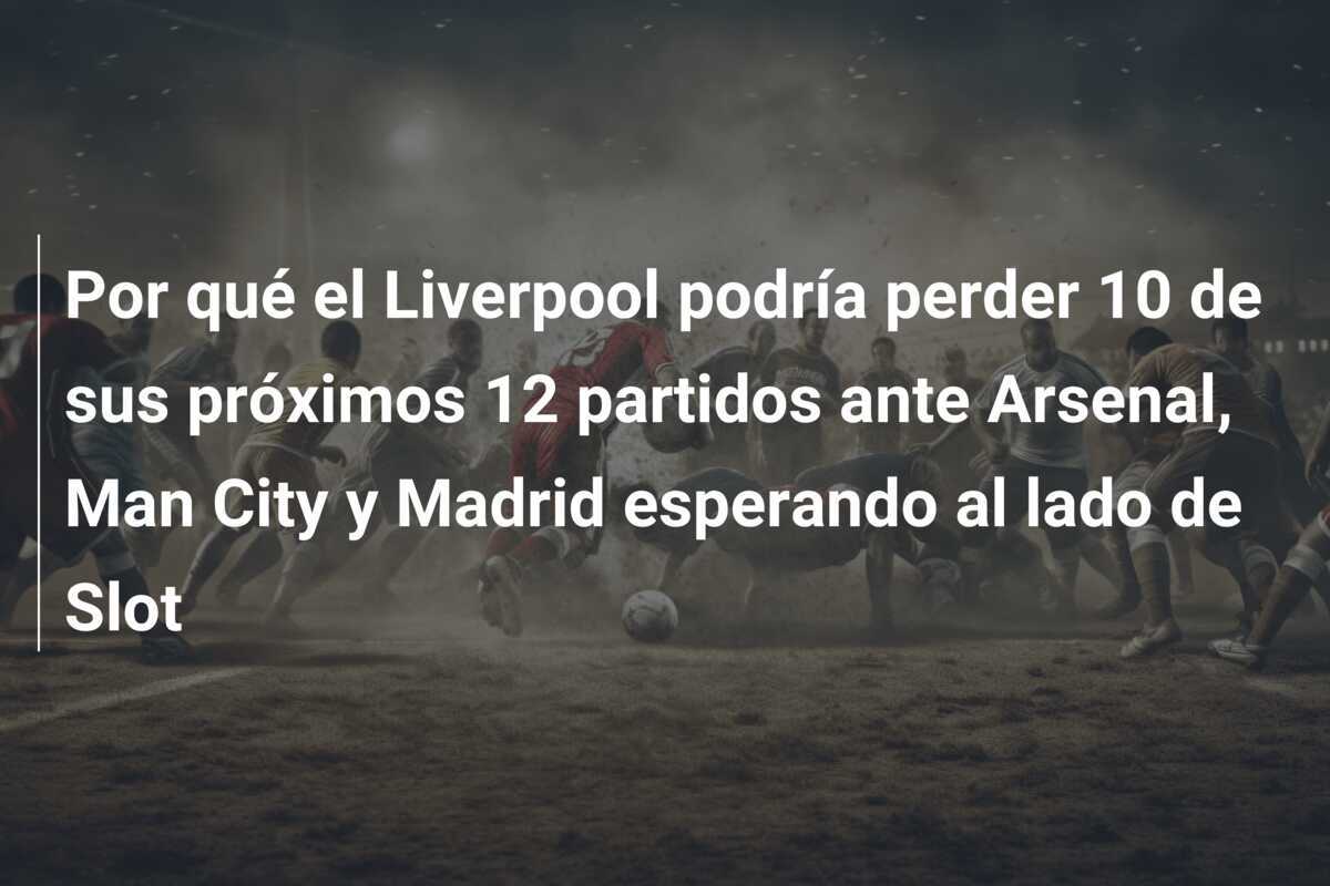 Por qué el Liverpool podría perder 10 de sus próximos 12 partidos ante Arsenal, Man City y Madrid esperando al lado de Slot