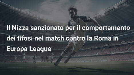 Il Nizza sanzionato per il comportamento dei tifosi nel match contro la Roma in Europa League