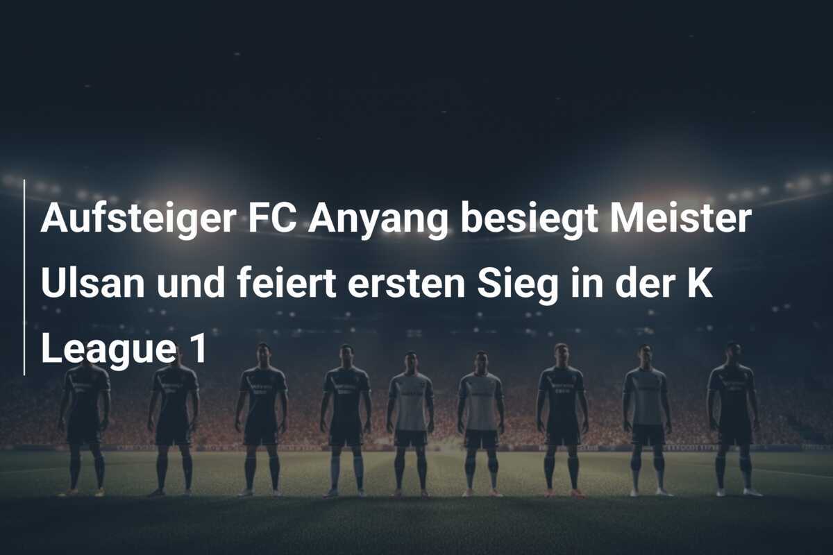 Aufsteiger FC Anyang besiegt Meister Ulsan und feiert ersten Sieg in der K League 1