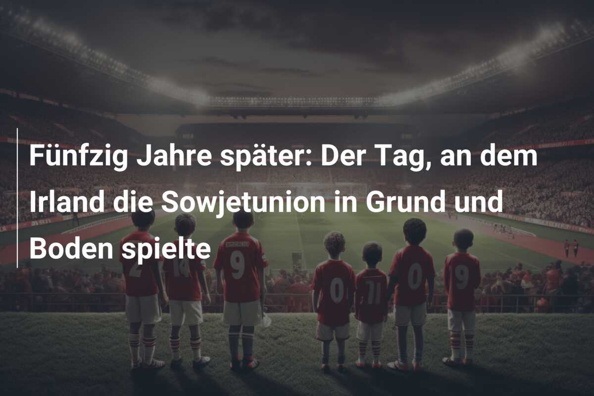 Fünfzig Jahre später: Der Tag, an dem Irland die Sowjetunion in Grund und Boden spielte