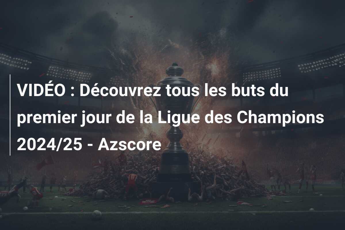 VIDÉO : Découvrez tous les buts du premier jour de la Ligue des Champions 2024/25 - Azscore