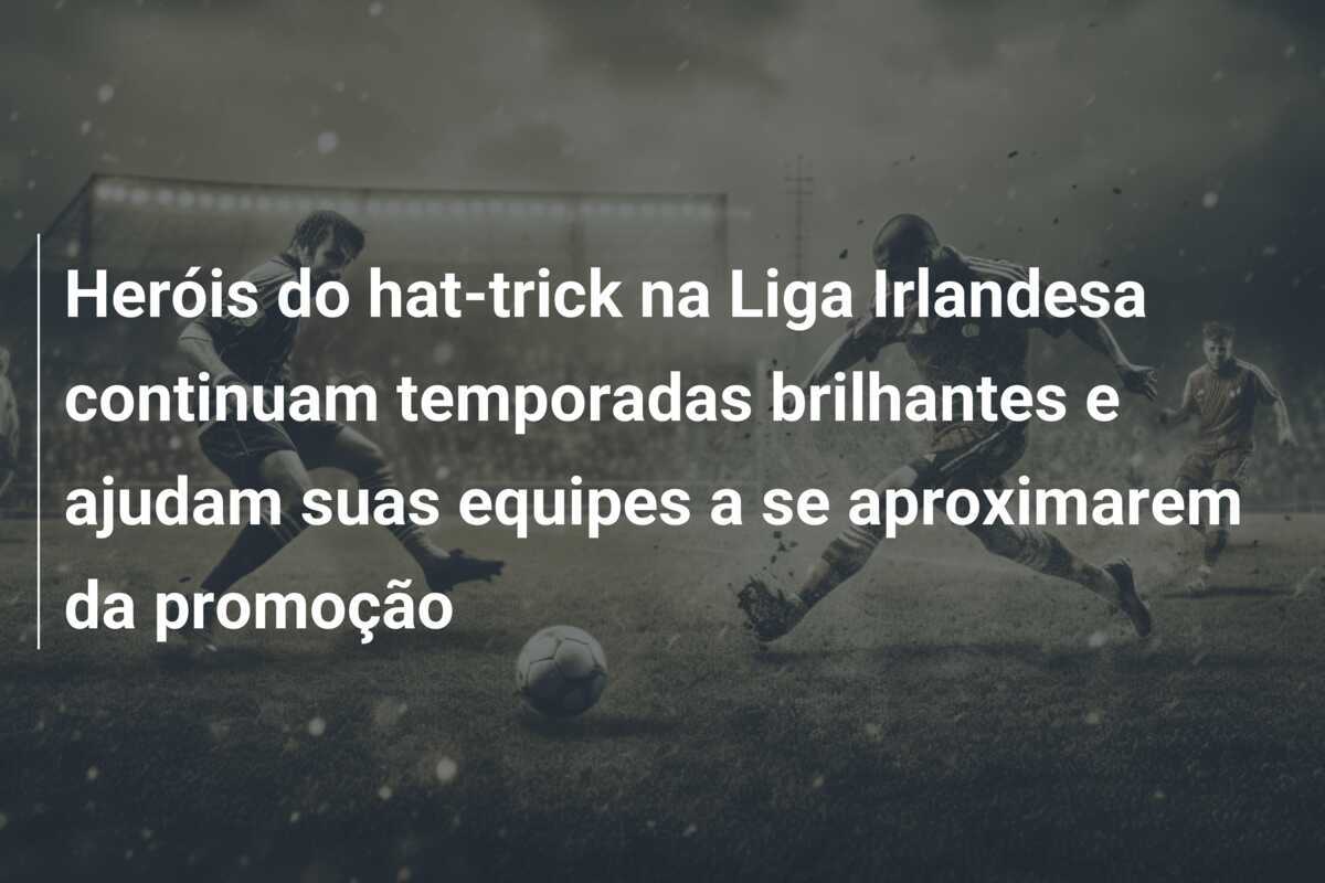 Heróis do hat-trick na Liga Irlandesa continuam temporadas brilhantes e ajudam suas equipes a se aproximarem da promoção