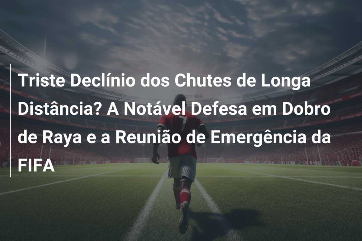 Triste Declínio dos Chutes de Longa Distância? A Notável Defesa em Dobro de Raya e a Reunião de Emergência da FIFA