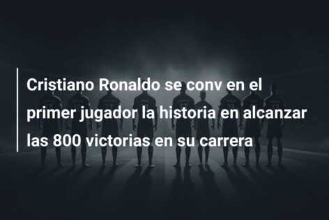 Cristiano Ronaldo se conv en el primer jugador la historia en alcanzar las 800 victorias en su carrera