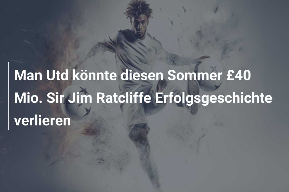 Man Utd könnte diesen Sommer £40 Mio. Sir Jim Ratcliffe Erfolgsgeschichte verlieren