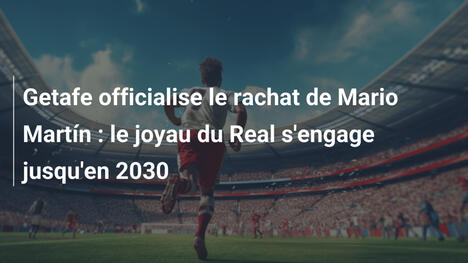 Getafe officialise le rachat de Mario Martín : le joyau du Real s'engage jusqu'en 2030