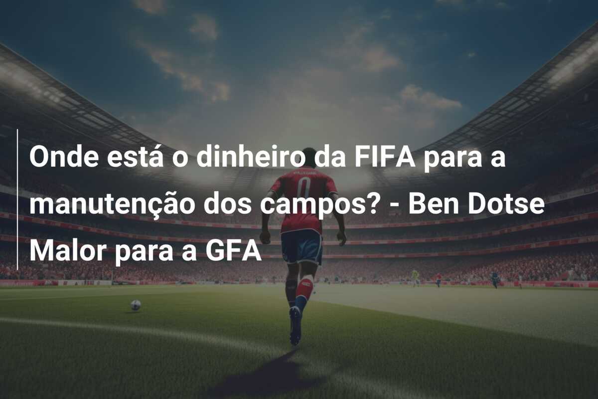Onde está o dinheiro da FIFA para a manutenção dos campos? - Ben Dotse Malor para a GFA