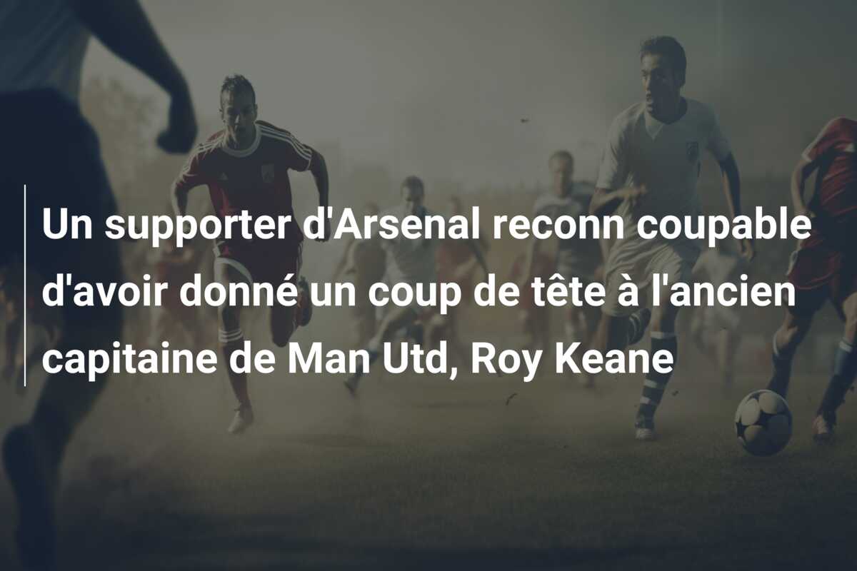 Un supporter d’Arsenal reconn coupable d’avoir donné un coup de tête à l’ancien capitaine de Man Utd, Roy Keane