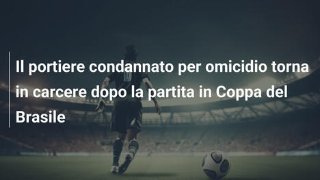 Il portiere condannato per omicidio torna in carcere dopo la partita in Coppa del Brasile