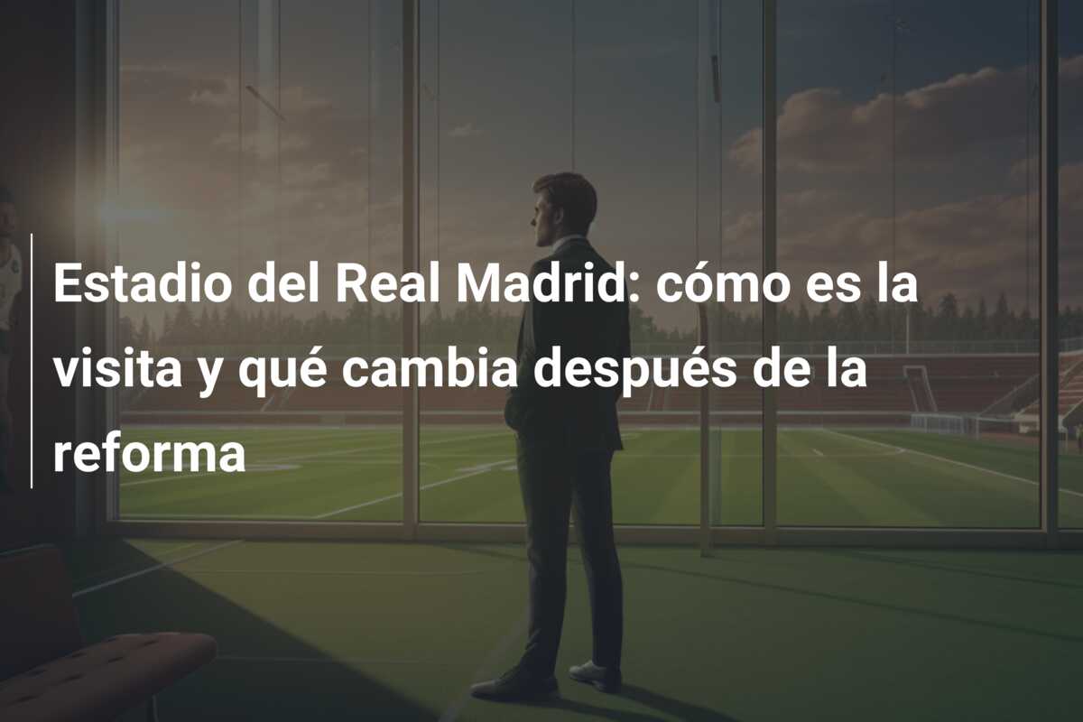 Estadio del Real Madrid: cómo es la visita y qué cambia después de la reforma