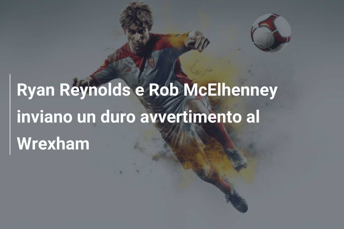 Ryan Reynolds e Rob McElhenney inviano un duro avvertimento al Wrexham