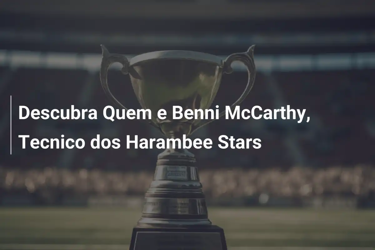 Descubra Quem e Benni McCarthy, Tecnico dos Harambee Stars