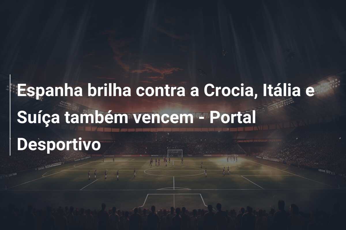 Espanha brilha contra a Crocia, Itália e Suíça também vencem – Portal Desportivo
