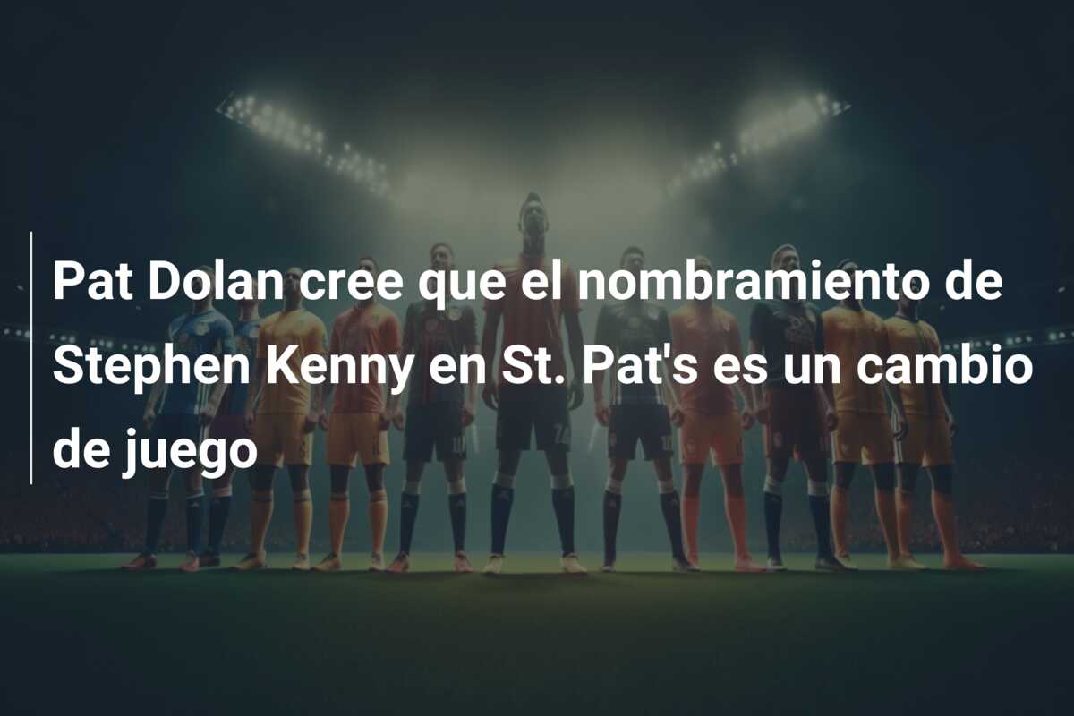 Pat Dolan cree que el nombramiento de Stephen Kenny en St. Pat’s es un cambio de juego