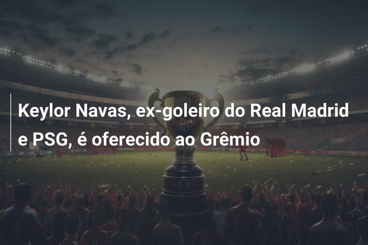 Keylor Navas, ex-goleiro do Real Madrid e PSG, é oferecido ao Grêmio