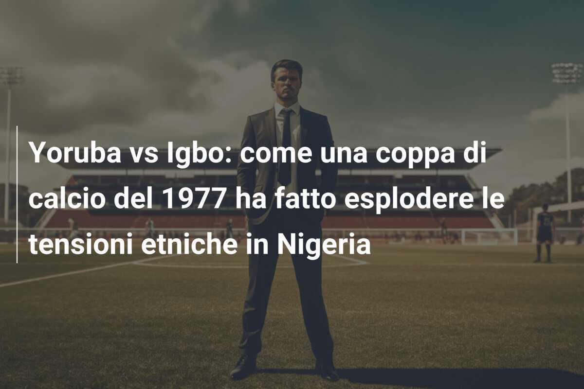 Yoruba vs Igbo: come una coppa di calcio del 1977 ha fatto esplodere le tensioni etniche in Nigeria