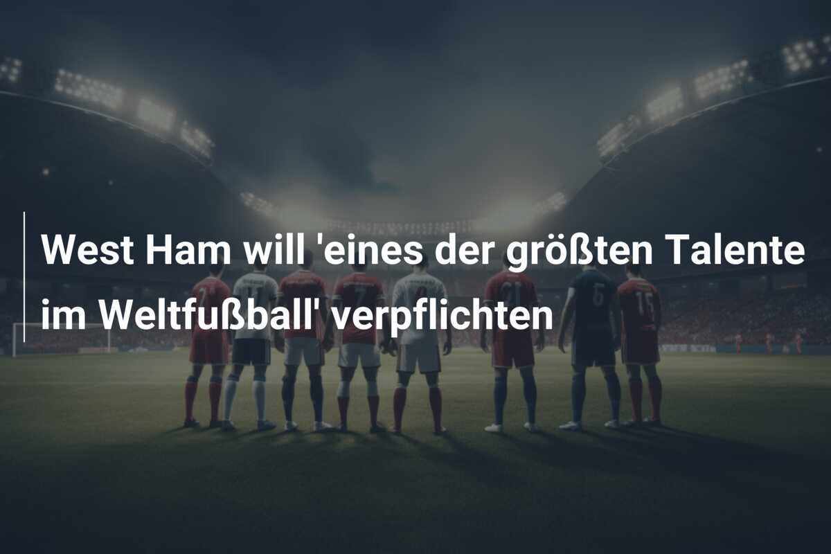 West Ham will 'eines der größten Talente im Weltfußball' verpflichten