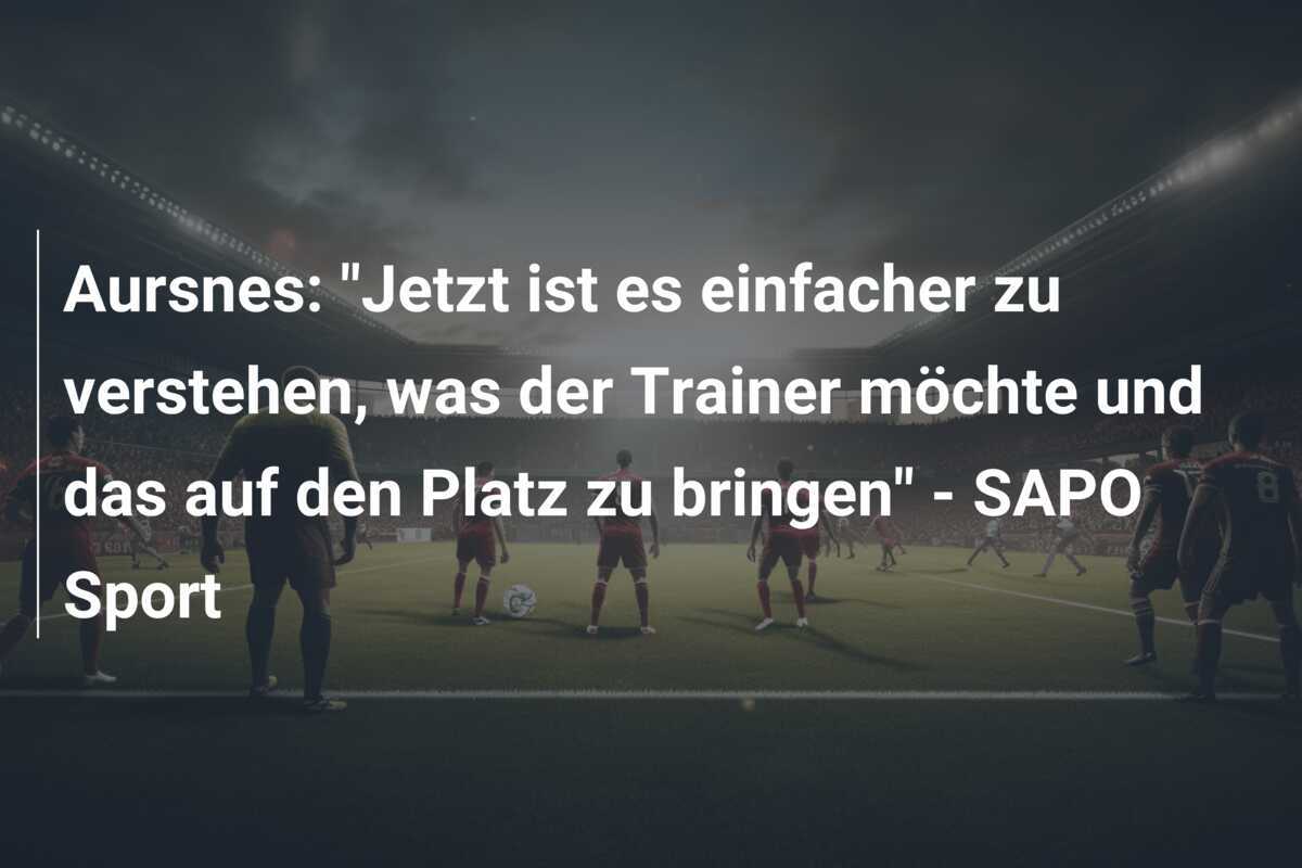 Aursnes: "Jetzt ist es einfacher zu verstehen, was der Trainer möchte und das auf den Platz zu bringen" - SAPO Sport
