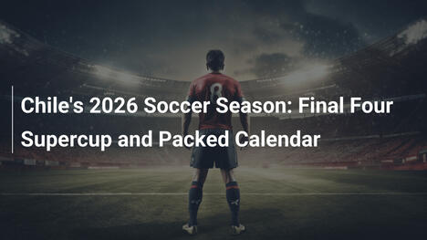 Die chilenische Fussballsaison 2026: Final Four Supercup und volles Programm
