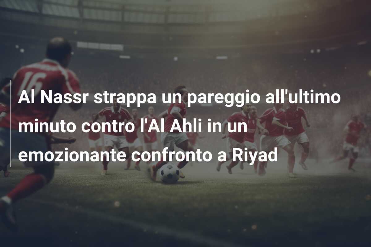 Al Nassr strappa un pareggio all'ultimo minuto contro l'Al Ahli in un emozionante confronto a Riyad