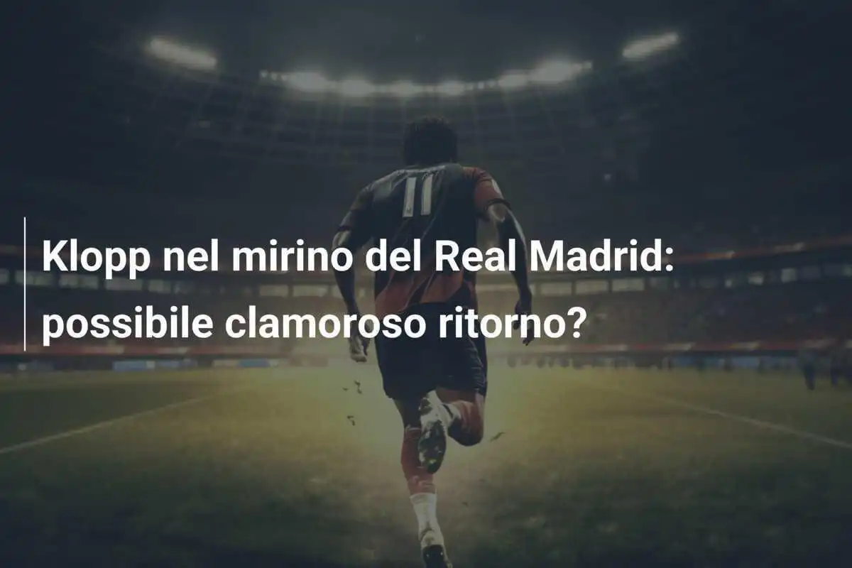 Klopp nel mirino del Real Madrid: possibile clamoroso ritorno?
