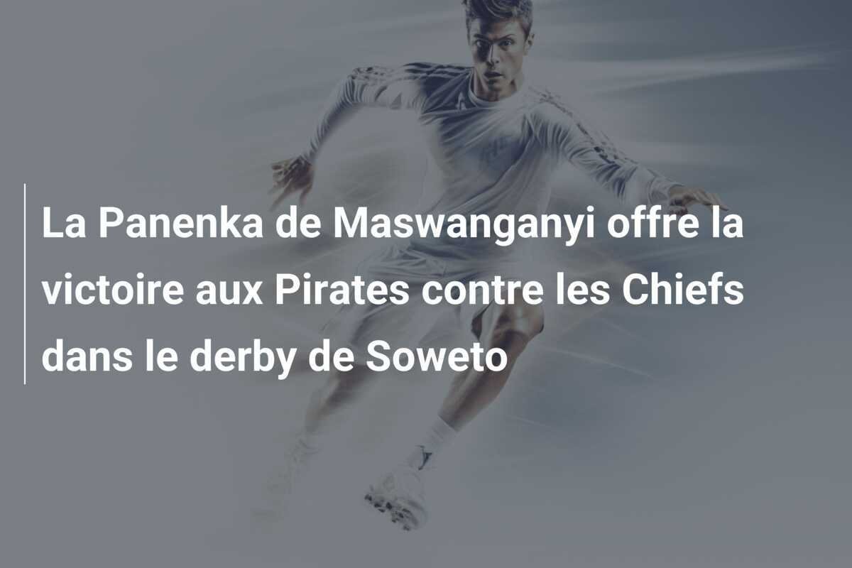 La Panenka de Maswanganyi offre la victoire aux Pirates contre les Chiefs dans le derby de Soweto
