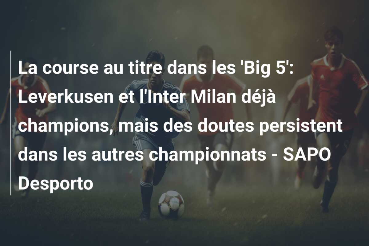 La course au titre dans les ‘Big 5’: Leverkusen et l’Inter Milan déjà champions, mais des doutes persistent dans les autres championnats – SAPO Desporto