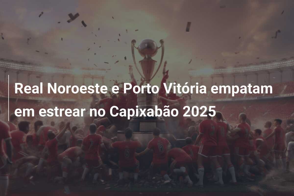 Real Noroeste e Porto Vitória empatam em estrear no Capixabão 2025
