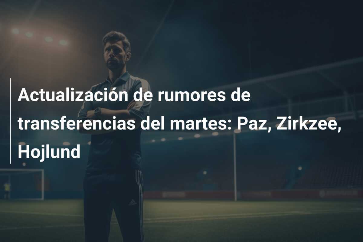 Actualización de rumores de transferencias del martes: Paz, Zirkzee, Hojlund