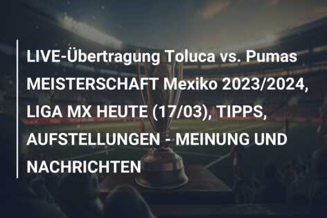 LIVE-Übertragung Toluca vs. Pumas MEISTERSCHAFT Mexiko 2023/2024, LIGA MX HEUTE (17/03), TIPPS, AUFSTELLUNGEN – MEINUNG UND NACHRICHTEN