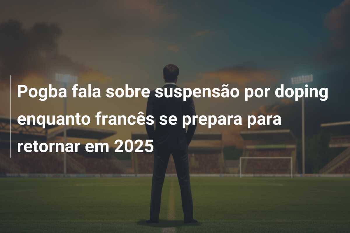 Pogba fala sobre suspensão por doping enquanto francês se prepara para retornar em 2025