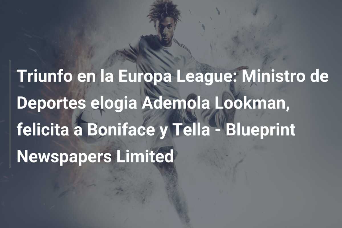 Triunfo en la Europa League: Ministro de Deportes elogia Ademola Lookman, felicita a Boniface y Tella – Blueprint Newspapers Limited