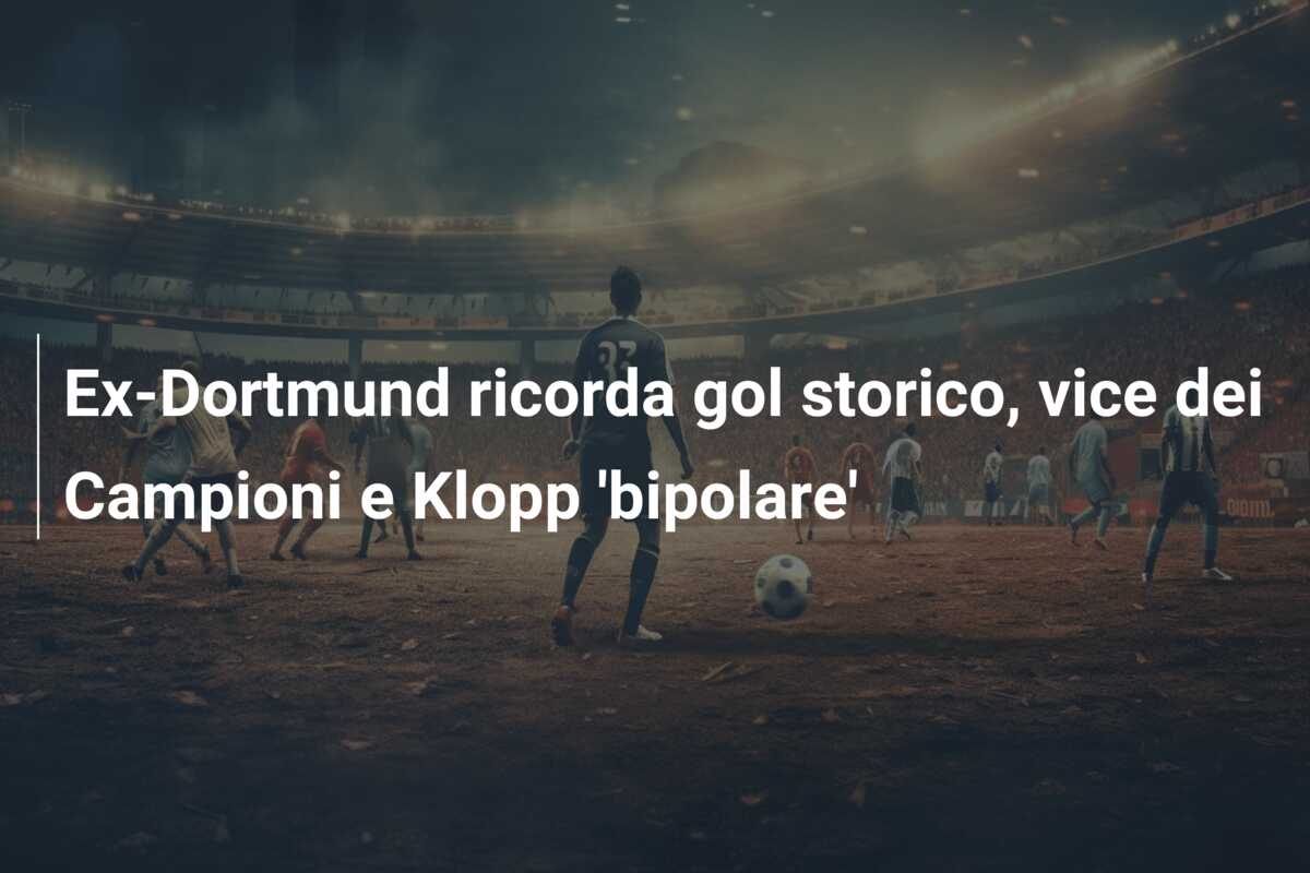 Ex-Dortmund ricorda gol storico, vice dei Campioni e Klopp ‘bipolare’