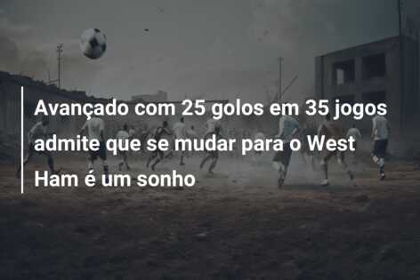 Avançado com 25 golos em 35 jogos admite que se mudar para o West Ham é um sonho