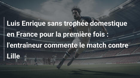 Luis Enrique sans trophée domestique en France pour la première fois : l'entraîneur commente le match contre Lille