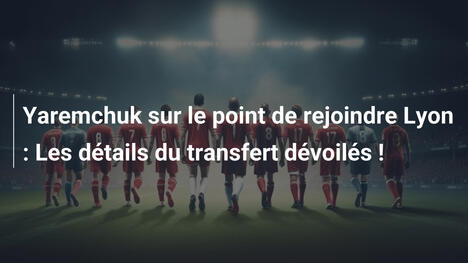 Yaremchuk sur le point de rejoindre Lyon : Les détails du transfert dévoilés !