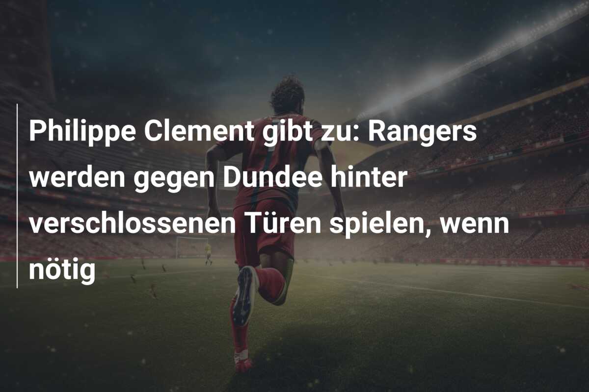 Philippe Clement gibt zu: Rangers werden gegen Dundee hinter verschlossenen Türen spielen, wenn nötig