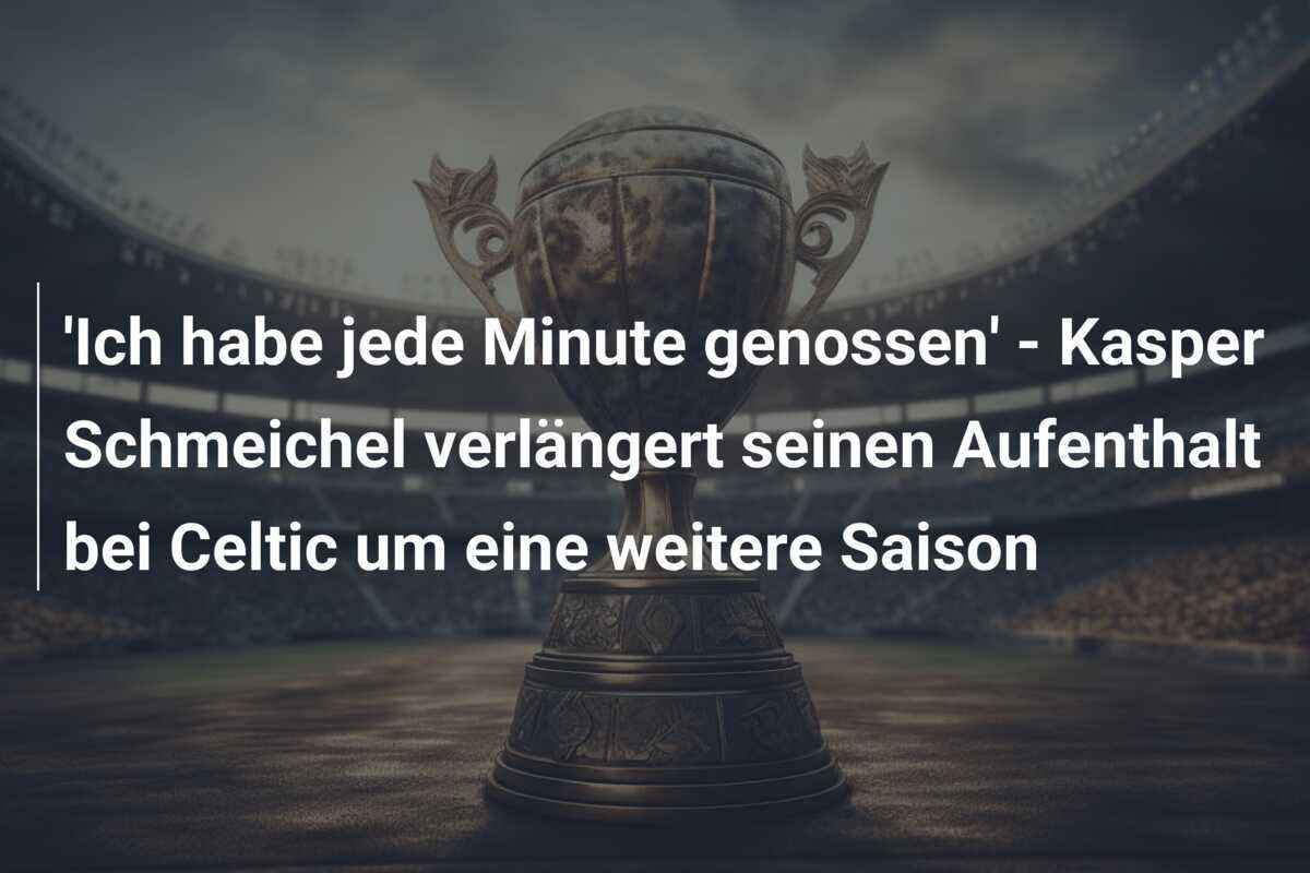 'Ich habe jede Minute genossen' - Kasper Schmeichel verlängert seinen Aufenthalt bei Celtic um eine weitere Saison