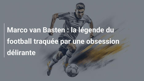 Marco van Basten : la légende du football traquée par une obsession délirante