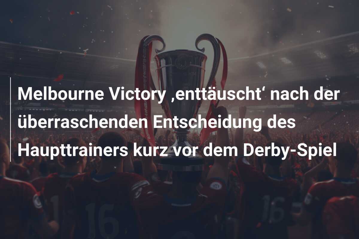 Melbourne Victory ‚enttäuscht‘ nach der überraschenden Entscheidung des Haupttrainers kurz vor dem Derby-Spiel