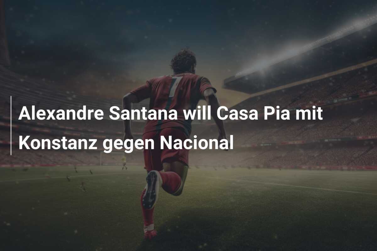 Alexandre Santana will Casa Pia mit Konstanz gegen Nacional