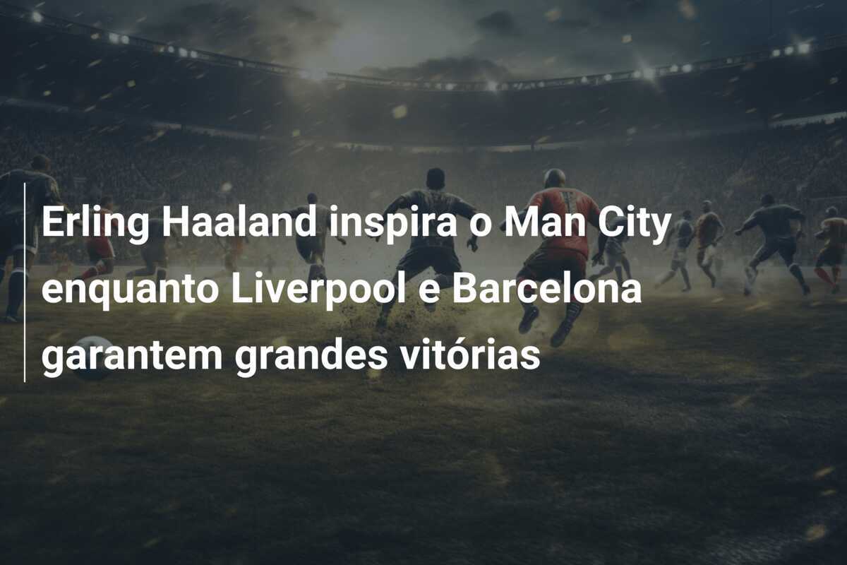 Erling Haaland inspira o Man City enquanto Liverpool e Barcelona garantem grandes vitórias