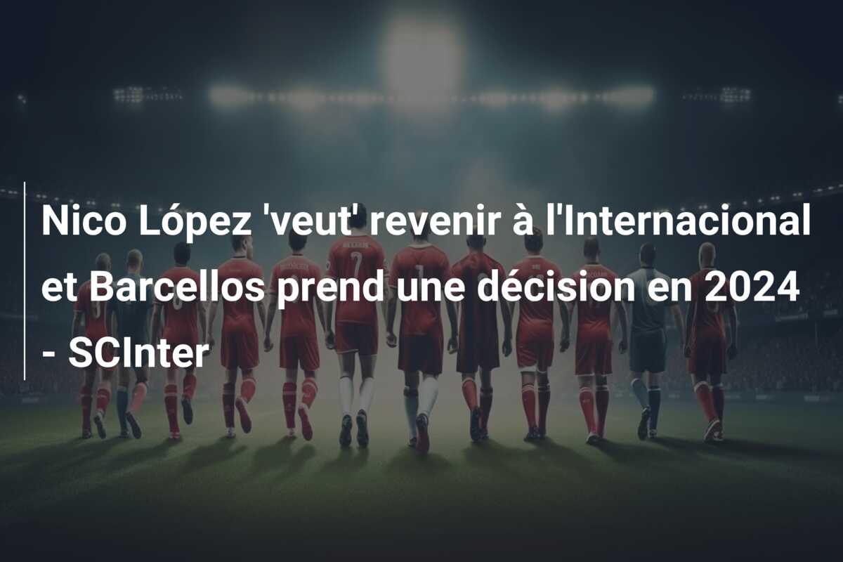 Nico López ‘veut’ revenir à l’Internacional et Barcellos prend une décision en 2024 – SCInter