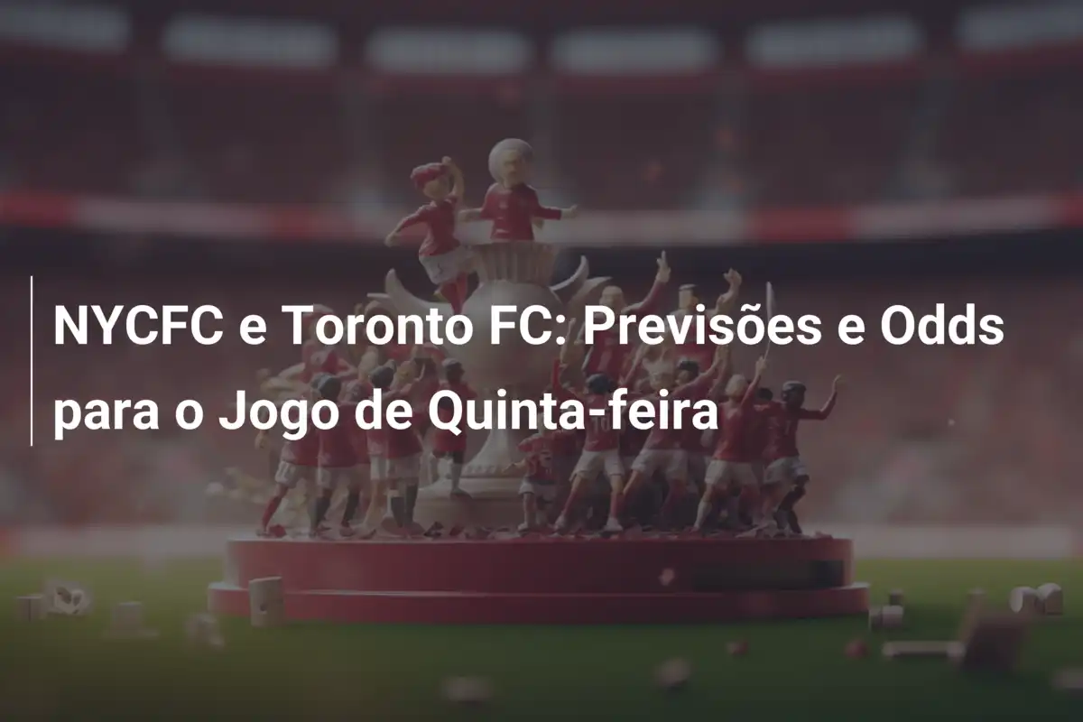 NYCFC e Toronto FC: Previsões e Odds para o Jogo de Quinta-feira