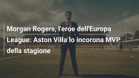 Morgan Rogers, l'eroe dell'Europa League: Aston Villa lo incorona MVP della stagione