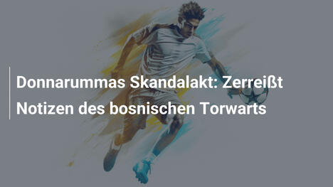 Donnarummas Skandalakt: Zerreißt Notizen des bosnischen Torwarts