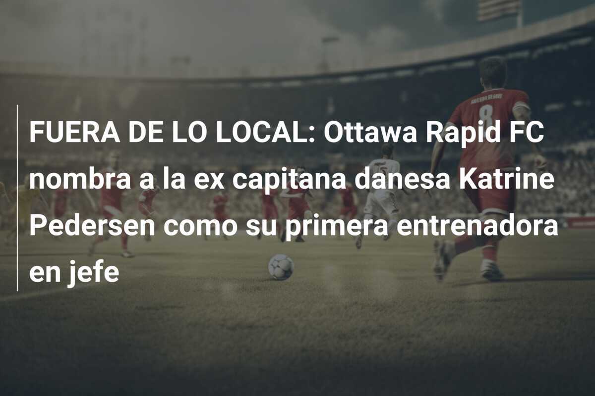 FUERA DE LO LOCAL: Ottawa Rapid FC nombra a la ex capitana danesa Katrine Pedersen como su primera entrenadora en jefe