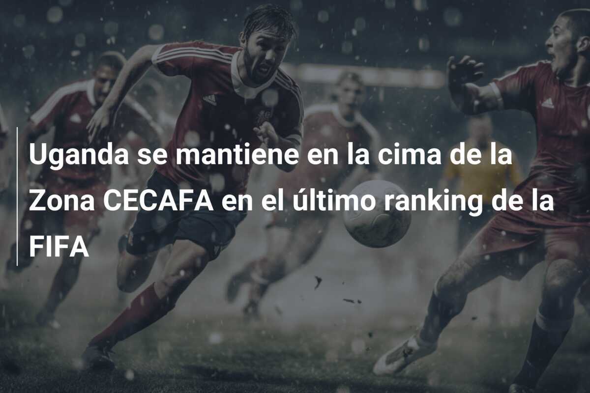 Uganda se mantiene en la cima de la Zona CECAFA en el último ranking de la FIFA