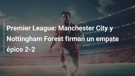 Premier League: Manchester City y Nottingham Forest firman un empate épico 2-2