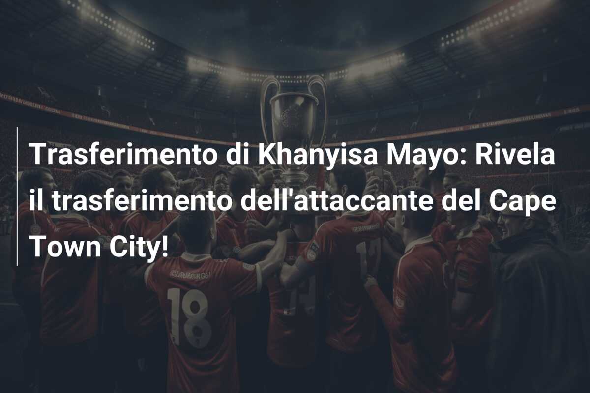 Trasferimento di Khanyisa Mayo: Rivela il trasferimento dell’attaccante del Cape Town City!